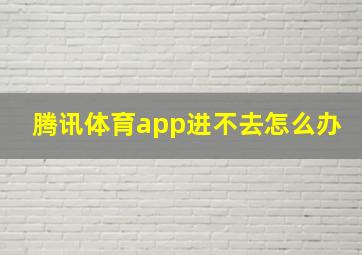 腾讯体育app进不去怎么办