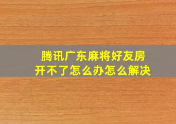 腾讯广东麻将好友房开不了怎么办怎么解决