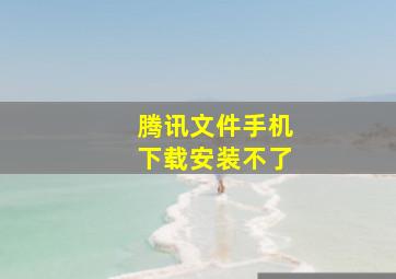 腾讯文件手机下载安装不了