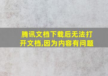 腾讯文档下载后无法打开文档,因为内容有问题