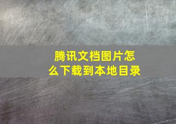 腾讯文档图片怎么下载到本地目录