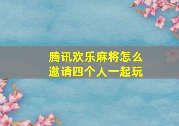 腾讯欢乐麻将怎么邀请四个人一起玩