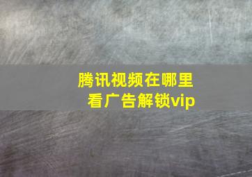 腾讯视频在哪里看广告解锁vip