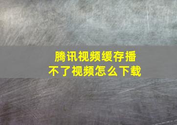 腾讯视频缓存播不了视频怎么下载