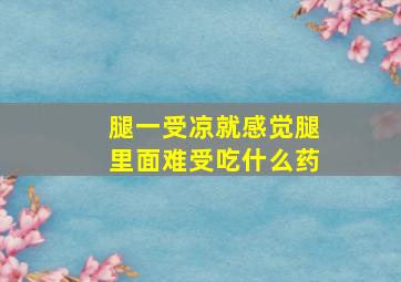 腿一受凉就感觉腿里面难受吃什么药