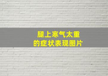 腿上寒气太重的症状表现图片