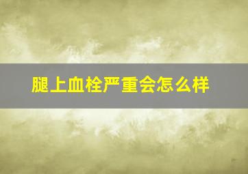 腿上血栓严重会怎么样