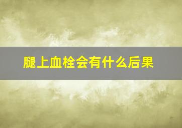 腿上血栓会有什么后果