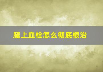 腿上血栓怎么彻底根治