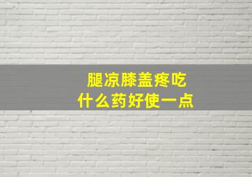 腿凉膝盖疼吃什么药好使一点