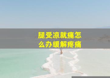 腿受凉就痛怎么办缓解疼痛