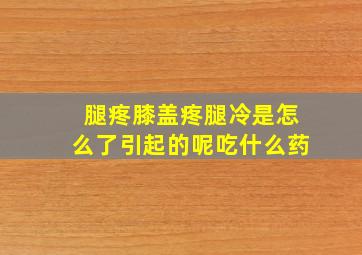 腿疼膝盖疼腿冷是怎么了引起的呢吃什么药