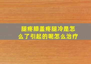 腿疼膝盖疼腿冷是怎么了引起的呢怎么治疗