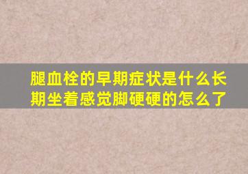 腿血栓的早期症状是什么长期坐着感觉脚硬硬的怎么了