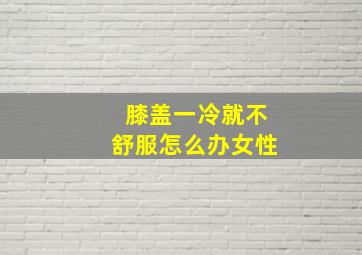 膝盖一冷就不舒服怎么办女性