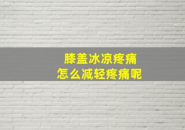 膝盖冰凉疼痛怎么减轻疼痛呢