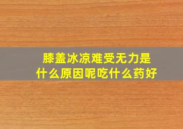 膝盖冰凉难受无力是什么原因呢吃什么药好