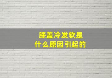 膝盖冷发软是什么原因引起的