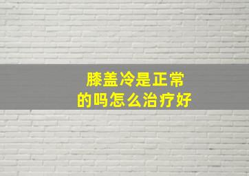 膝盖冷是正常的吗怎么治疗好