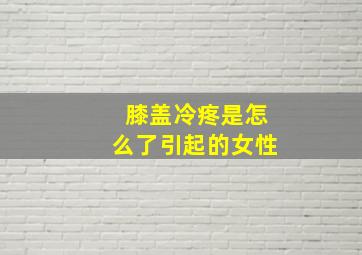 膝盖冷疼是怎么了引起的女性