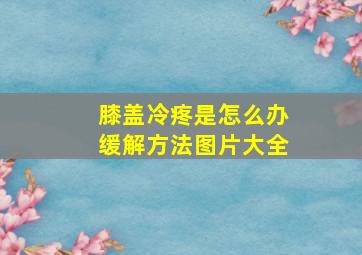 膝盖冷疼是怎么办缓解方法图片大全