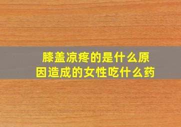 膝盖凉疼的是什么原因造成的女性吃什么药