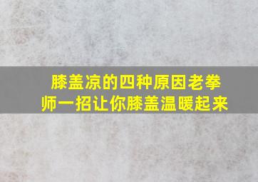 膝盖凉的四种原因老拳师一招让你膝盖温暖起来