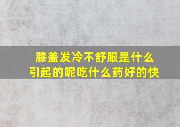 膝盖发冷不舒服是什么引起的呢吃什么药好的快