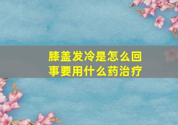 膝盖发冷是怎么回事要用什么药治疗