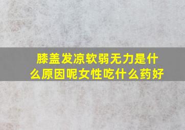 膝盖发凉软弱无力是什么原因呢女性吃什么药好