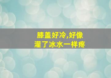 膝盖好冷,好像灌了冰水一样疼