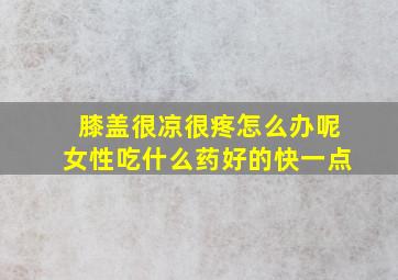 膝盖很凉很疼怎么办呢女性吃什么药好的快一点