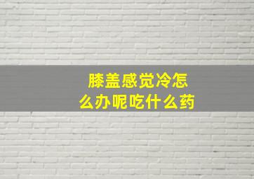 膝盖感觉冷怎么办呢吃什么药