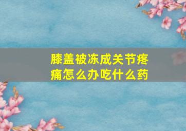 膝盖被冻成关节疼痛怎么办吃什么药