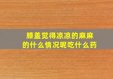 膝盖觉得凉凉的麻麻的什么情况呢吃什么药