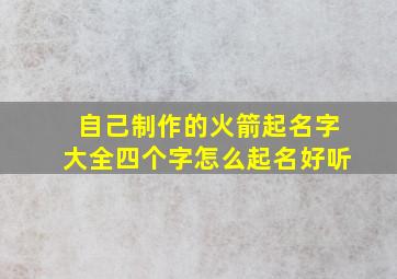 自己制作的火箭起名字大全四个字怎么起名好听