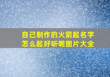 自己制作的火箭起名字怎么起好听呢图片大全