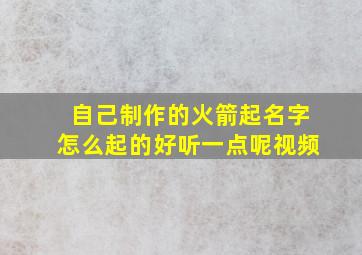 自己制作的火箭起名字怎么起的好听一点呢视频