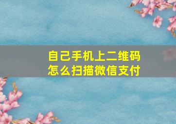 自己手机上二维码怎么扫描微信支付