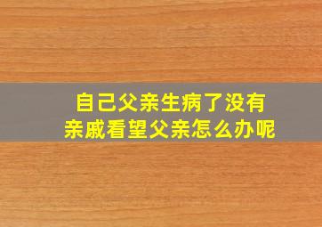 自己父亲生病了没有亲戚看望父亲怎么办呢