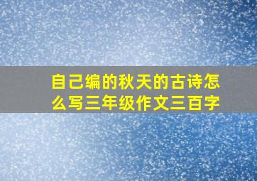 自己编的秋天的古诗怎么写三年级作文三百字