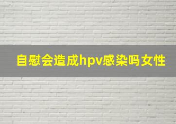 自慰会造成hpv感染吗女性