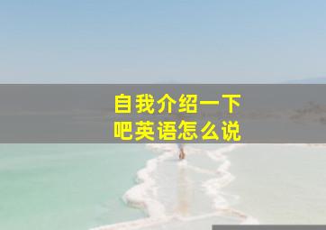 自我介绍一下吧英语怎么说