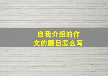 自我介绍的作文的题目怎么写