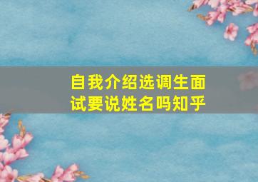 自我介绍选调生面试要说姓名吗知乎