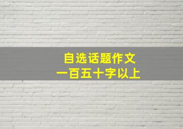 自选话题作文一百五十字以上