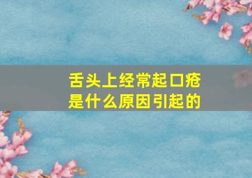 舌头上经常起口疮是什么原因引起的