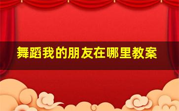 舞蹈我的朋友在哪里教案