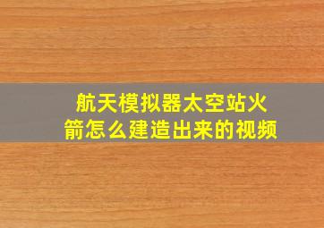 航天模拟器太空站火箭怎么建造出来的视频