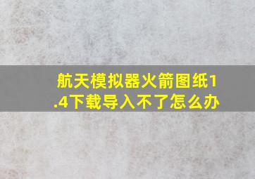 航天模拟器火箭图纸1.4下载导入不了怎么办